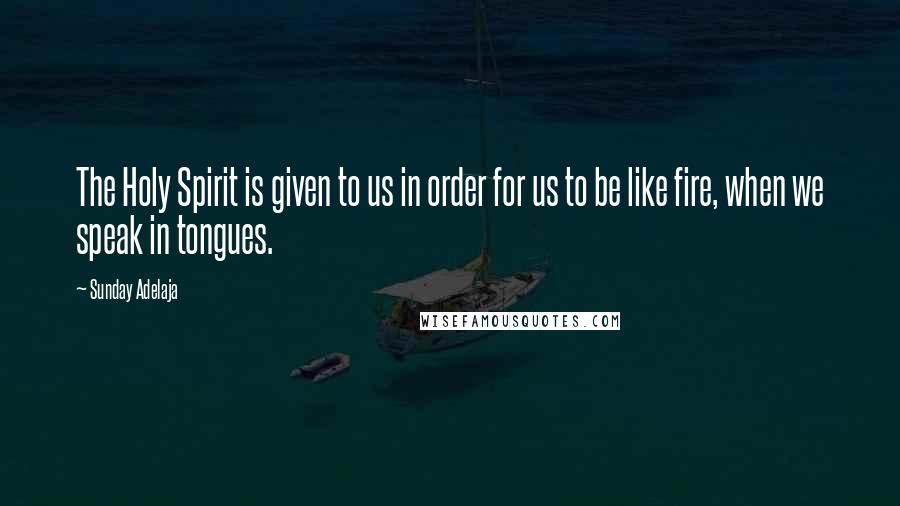 Sunday Adelaja Quotes: The Holy Spirit is given to us in order for us to be like fire, when we speak in tongues.