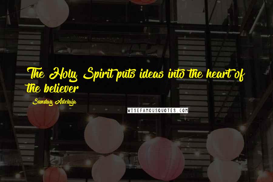 Sunday Adelaja Quotes: The Holy Spirit puts ideas into the heart of the believer
