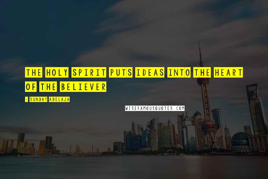 Sunday Adelaja Quotes: The Holy Spirit puts ideas into the heart of the believer