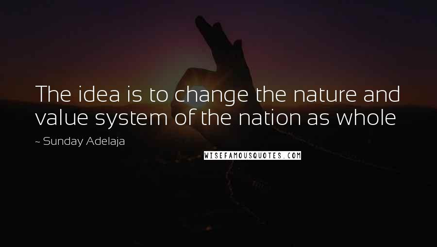 Sunday Adelaja Quotes: The idea is to change the nature and value system of the nation as whole