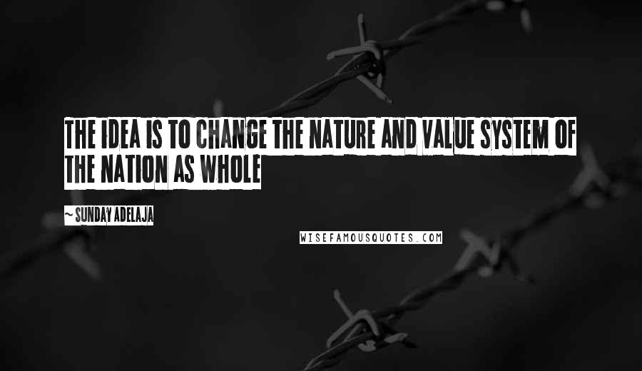 Sunday Adelaja Quotes: The idea is to change the nature and value system of the nation as whole