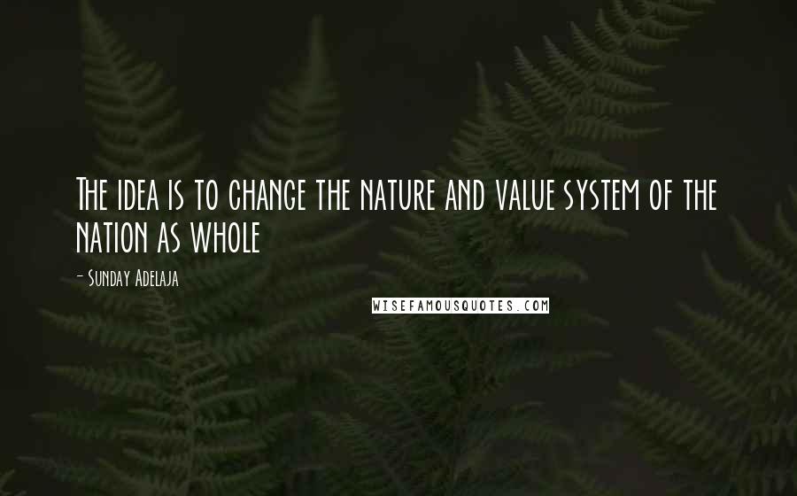 Sunday Adelaja Quotes: The idea is to change the nature and value system of the nation as whole