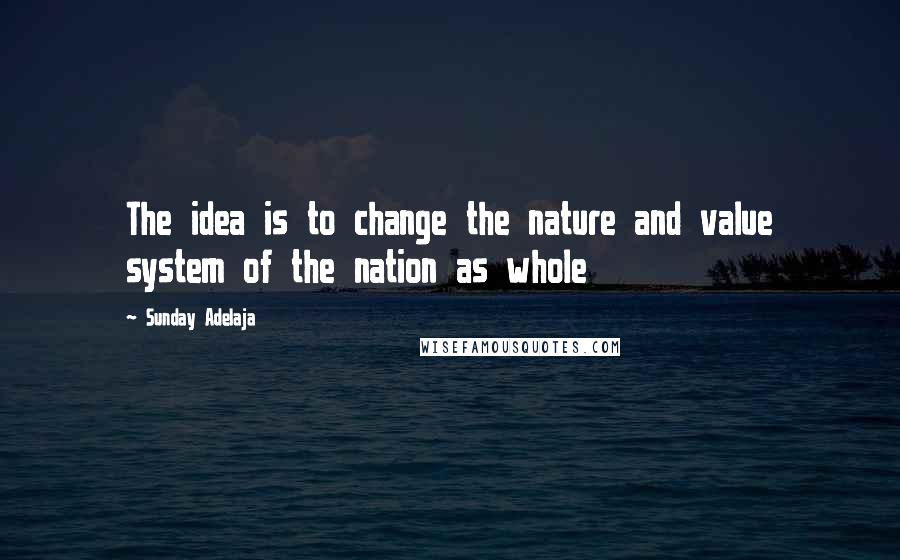 Sunday Adelaja Quotes: The idea is to change the nature and value system of the nation as whole