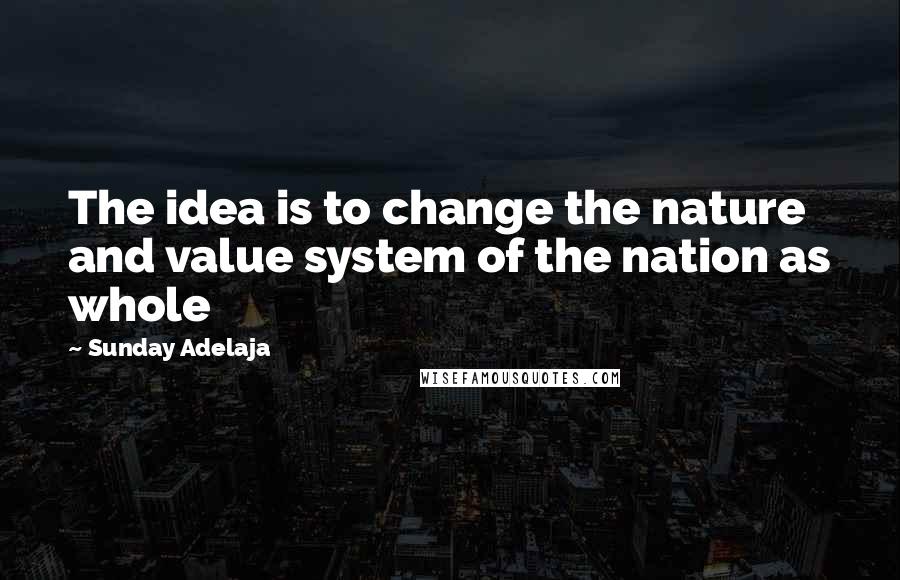 Sunday Adelaja Quotes: The idea is to change the nature and value system of the nation as whole