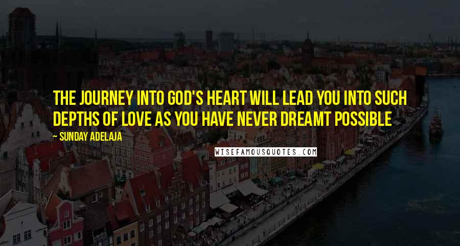 Sunday Adelaja Quotes: The journey into God's heart will lead you into such depths of love as you have never dreamt possible