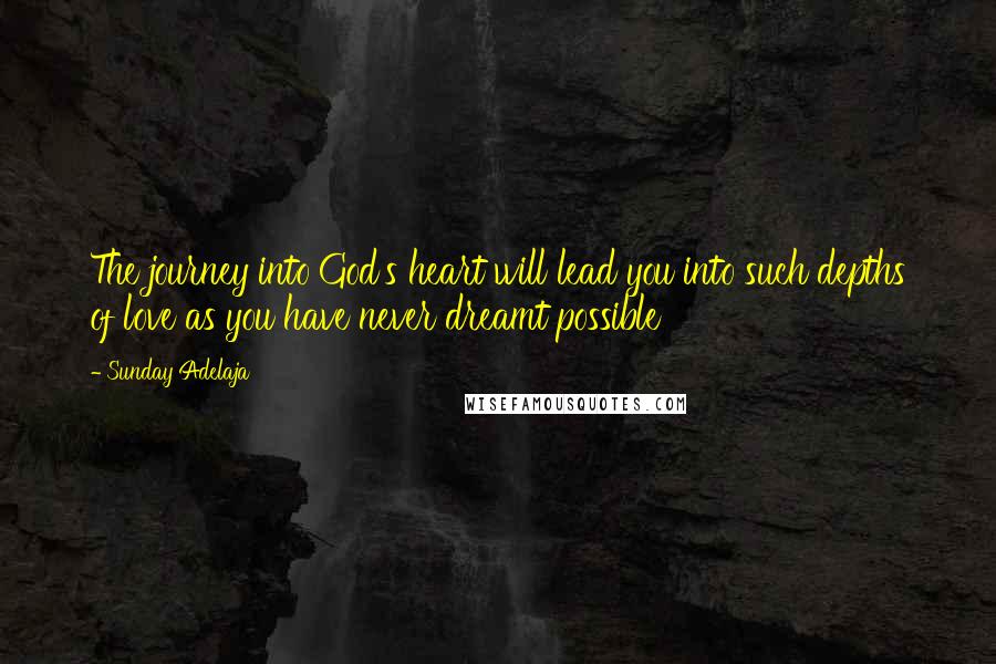 Sunday Adelaja Quotes: The journey into God's heart will lead you into such depths of love as you have never dreamt possible