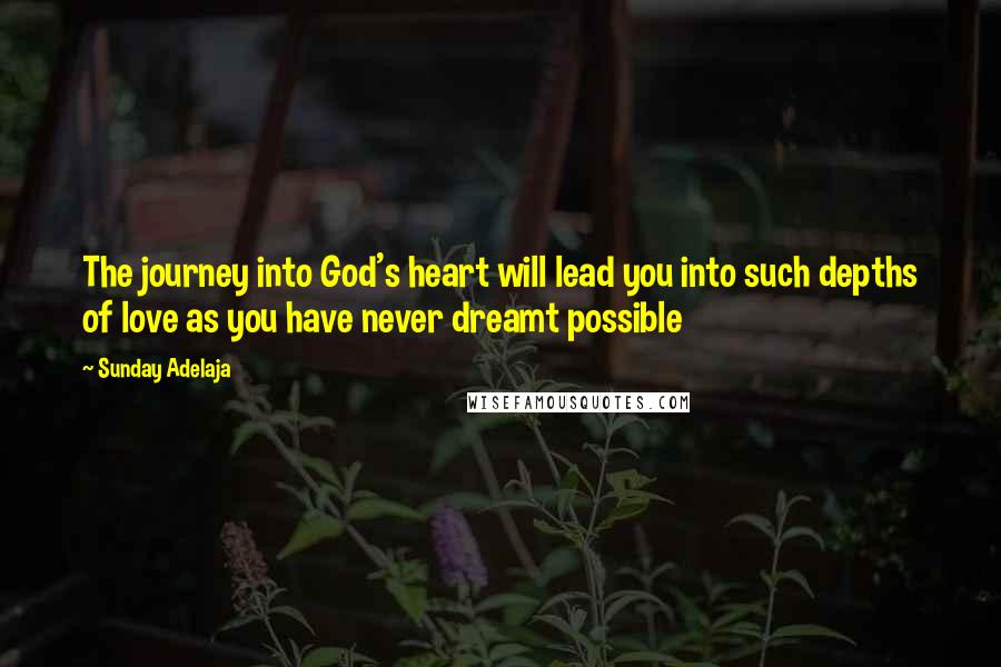 Sunday Adelaja Quotes: The journey into God's heart will lead you into such depths of love as you have never dreamt possible