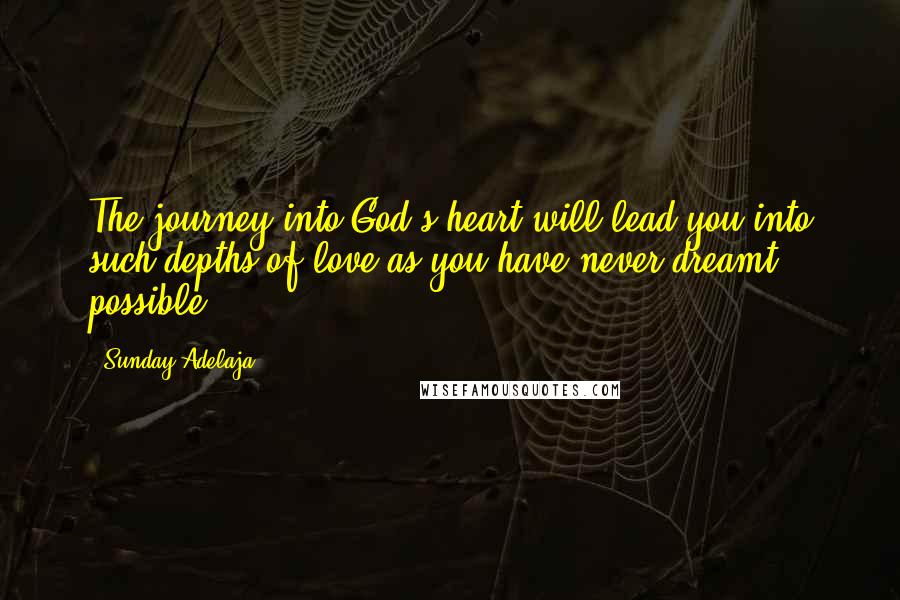 Sunday Adelaja Quotes: The journey into God's heart will lead you into such depths of love as you have never dreamt possible