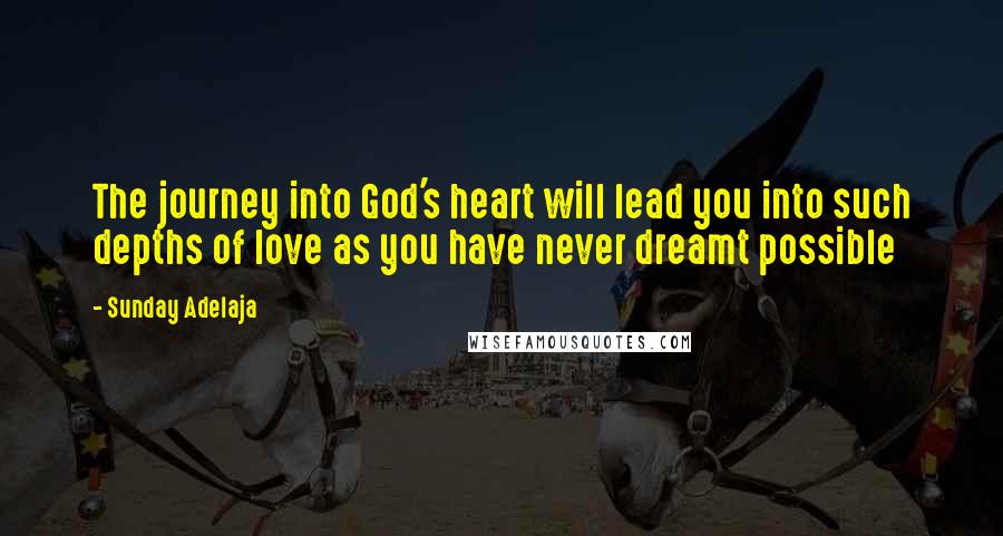 Sunday Adelaja Quotes: The journey into God's heart will lead you into such depths of love as you have never dreamt possible