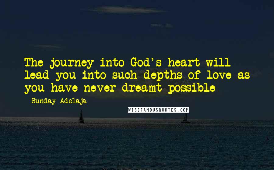 Sunday Adelaja Quotes: The journey into God's heart will lead you into such depths of love as you have never dreamt possible