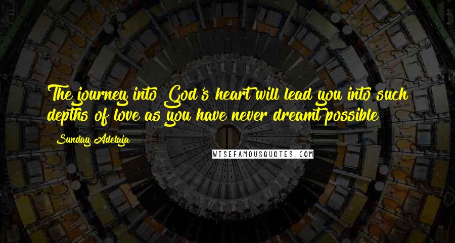 Sunday Adelaja Quotes: The journey into God's heart will lead you into such depths of love as you have never dreamt possible