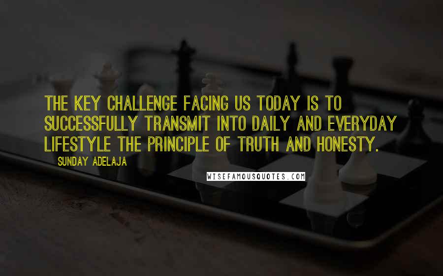 Sunday Adelaja Quotes: The key challenge facing us today is to successfully transmit into daily and everyday lifestyle the principle of truth and honesty.