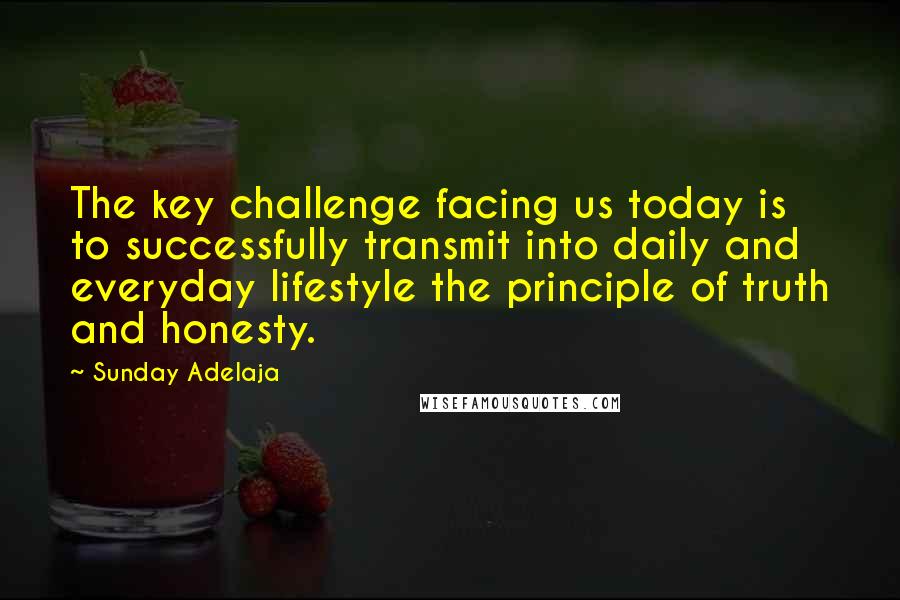 Sunday Adelaja Quotes: The key challenge facing us today is to successfully transmit into daily and everyday lifestyle the principle of truth and honesty.