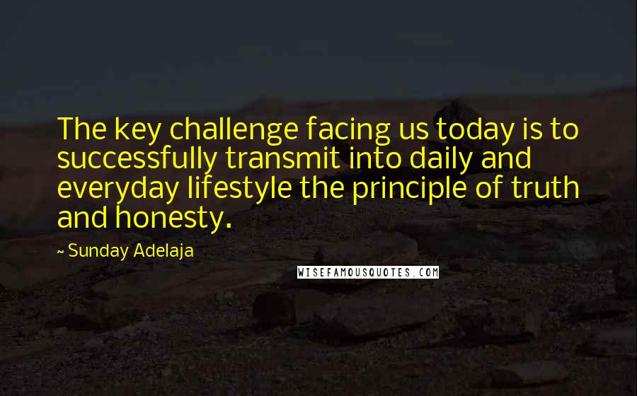 Sunday Adelaja Quotes: The key challenge facing us today is to successfully transmit into daily and everyday lifestyle the principle of truth and honesty.