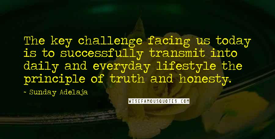 Sunday Adelaja Quotes: The key challenge facing us today is to successfully transmit into daily and everyday lifestyle the principle of truth and honesty.