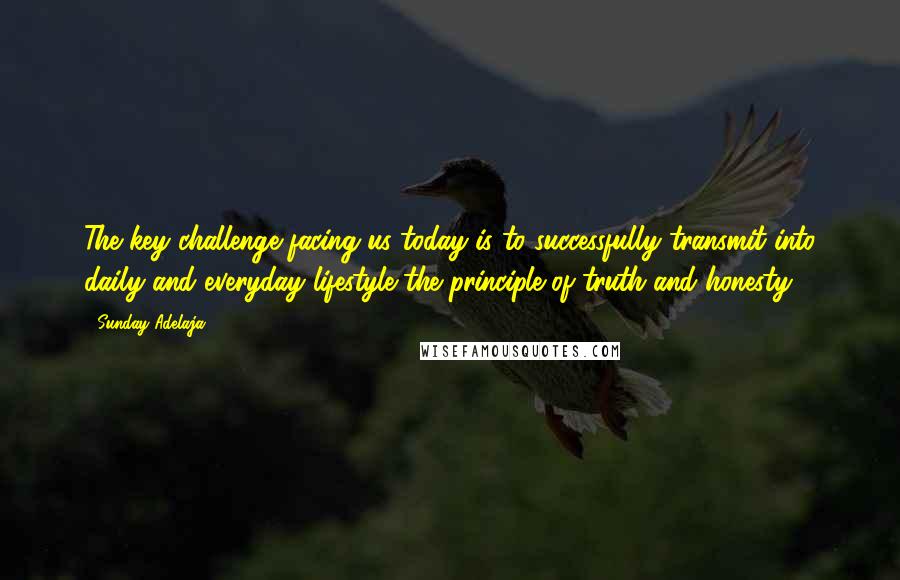 Sunday Adelaja Quotes: The key challenge facing us today is to successfully transmit into daily and everyday lifestyle the principle of truth and honesty.