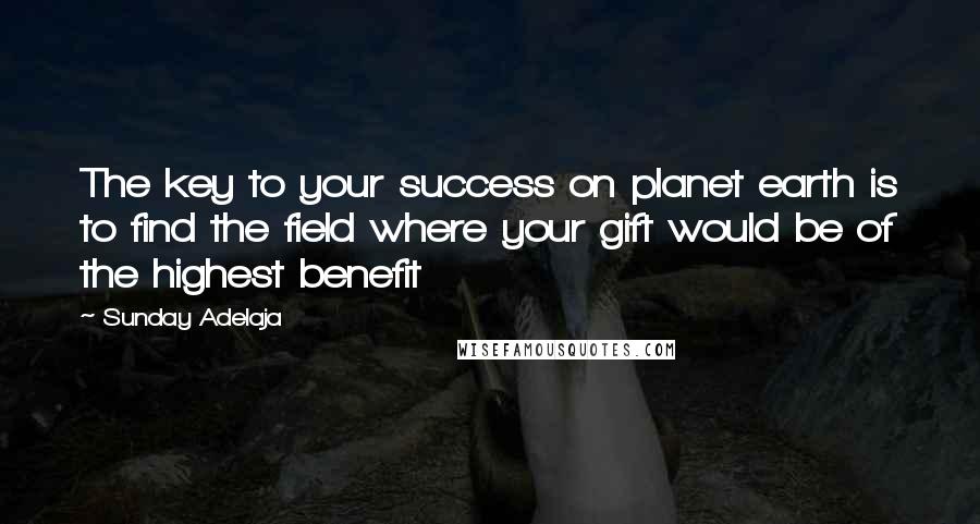 Sunday Adelaja Quotes: The key to your success on planet earth is to find the field where your gift would be of the highest benefit