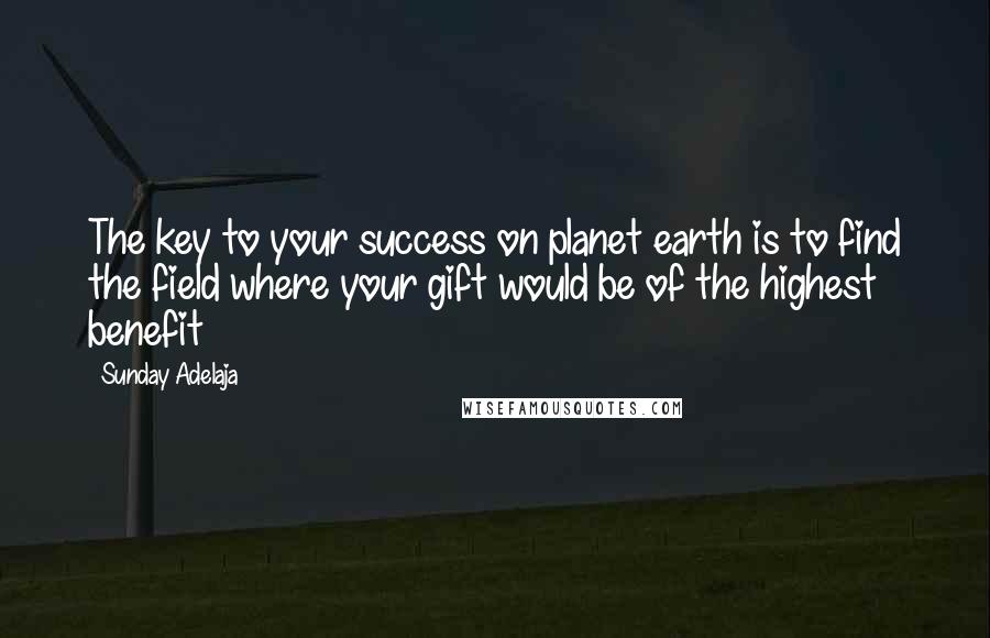 Sunday Adelaja Quotes: The key to your success on planet earth is to find the field where your gift would be of the highest benefit