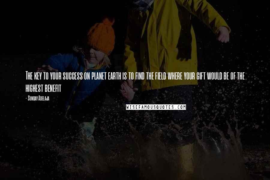 Sunday Adelaja Quotes: The key to your success on planet earth is to find the field where your gift would be of the highest benefit