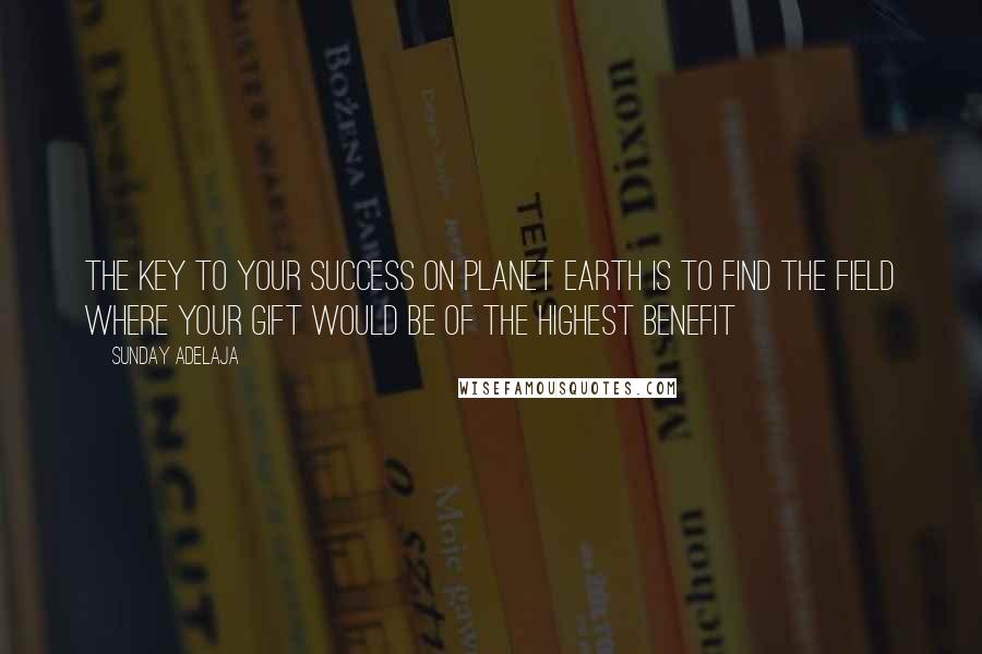 Sunday Adelaja Quotes: The key to your success on planet earth is to find the field where your gift would be of the highest benefit