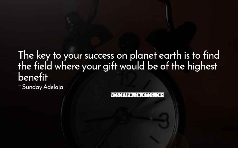 Sunday Adelaja Quotes: The key to your success on planet earth is to find the field where your gift would be of the highest benefit