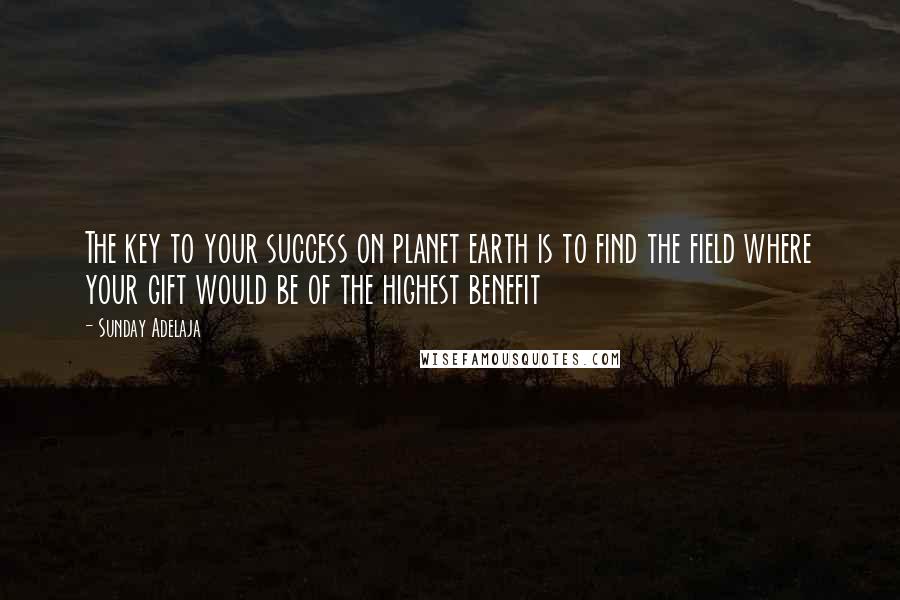 Sunday Adelaja Quotes: The key to your success on planet earth is to find the field where your gift would be of the highest benefit