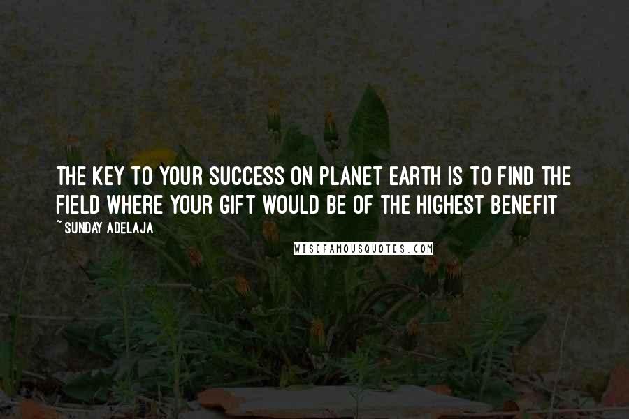 Sunday Adelaja Quotes: The key to your success on planet earth is to find the field where your gift would be of the highest benefit