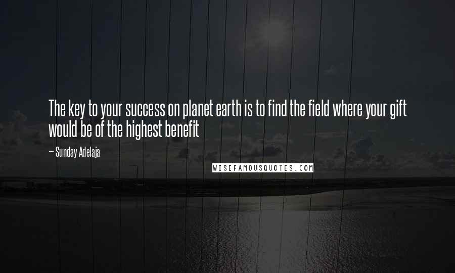 Sunday Adelaja Quotes: The key to your success on planet earth is to find the field where your gift would be of the highest benefit