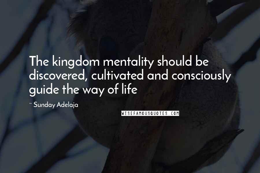 Sunday Adelaja Quotes: The kingdom mentality should be discovered, cultivated and consciously guide the way of life