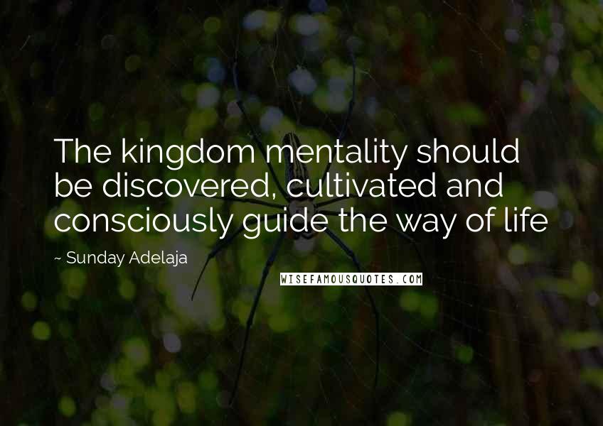 Sunday Adelaja Quotes: The kingdom mentality should be discovered, cultivated and consciously guide the way of life