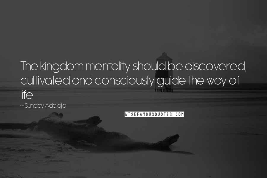 Sunday Adelaja Quotes: The kingdom mentality should be discovered, cultivated and consciously guide the way of life