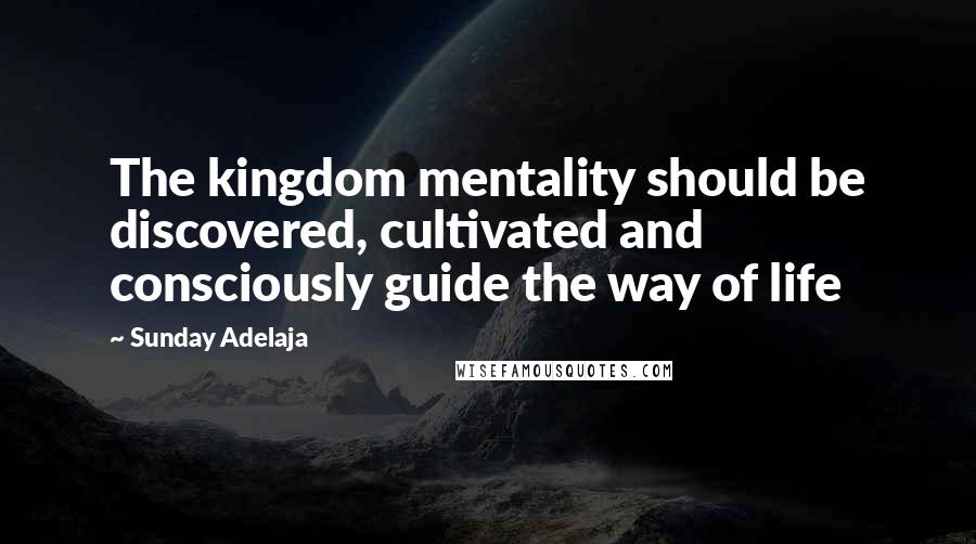Sunday Adelaja Quotes: The kingdom mentality should be discovered, cultivated and consciously guide the way of life
