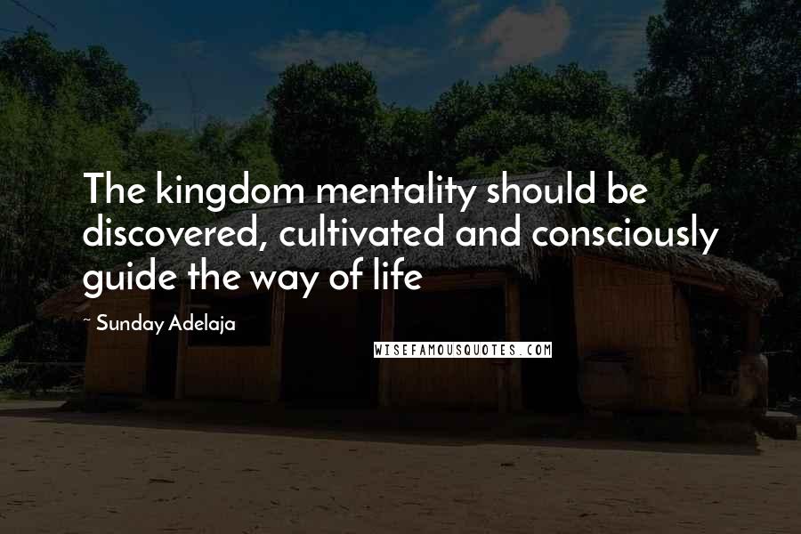 Sunday Adelaja Quotes: The kingdom mentality should be discovered, cultivated and consciously guide the way of life