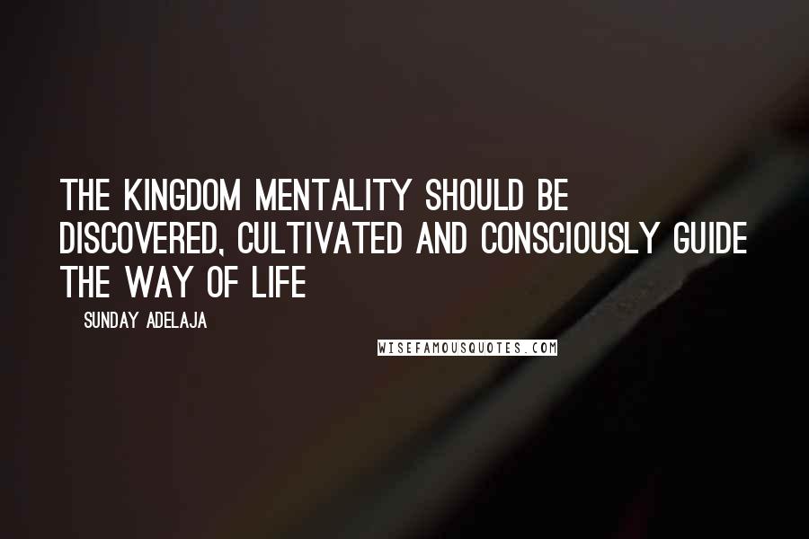 Sunday Adelaja Quotes: The kingdom mentality should be discovered, cultivated and consciously guide the way of life