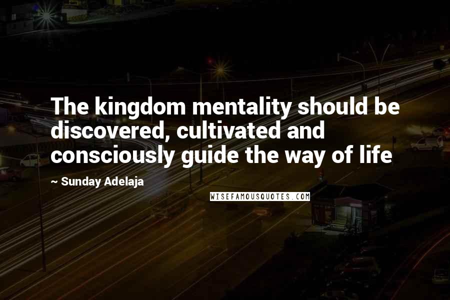 Sunday Adelaja Quotes: The kingdom mentality should be discovered, cultivated and consciously guide the way of life