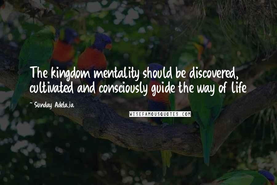 Sunday Adelaja Quotes: The kingdom mentality should be discovered, cultivated and consciously guide the way of life