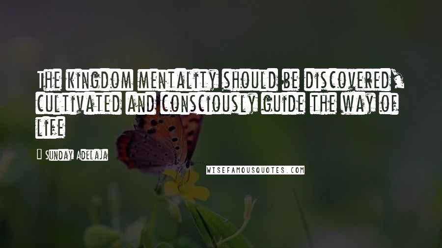 Sunday Adelaja Quotes: The kingdom mentality should be discovered, cultivated and consciously guide the way of life