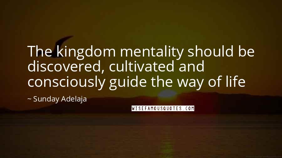 Sunday Adelaja Quotes: The kingdom mentality should be discovered, cultivated and consciously guide the way of life