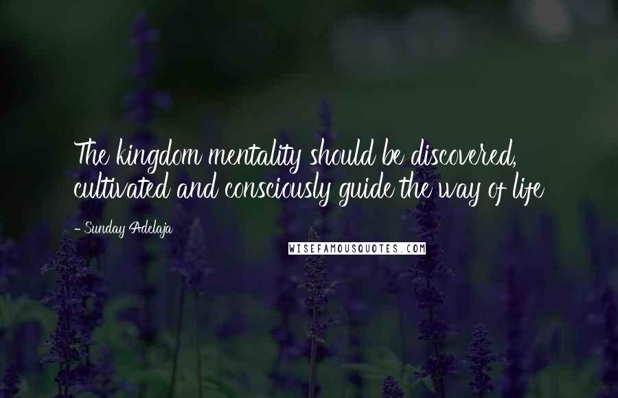 Sunday Adelaja Quotes: The kingdom mentality should be discovered, cultivated and consciously guide the way of life