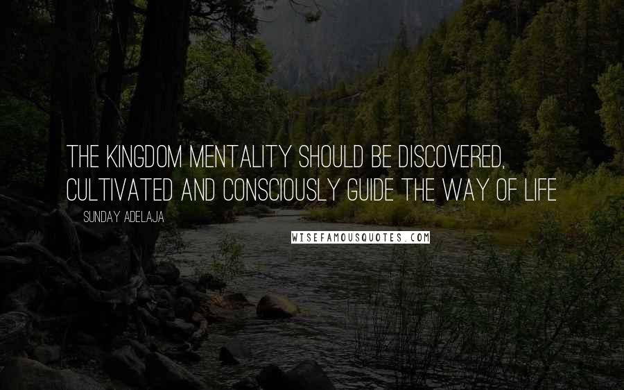 Sunday Adelaja Quotes: The kingdom mentality should be discovered, cultivated and consciously guide the way of life