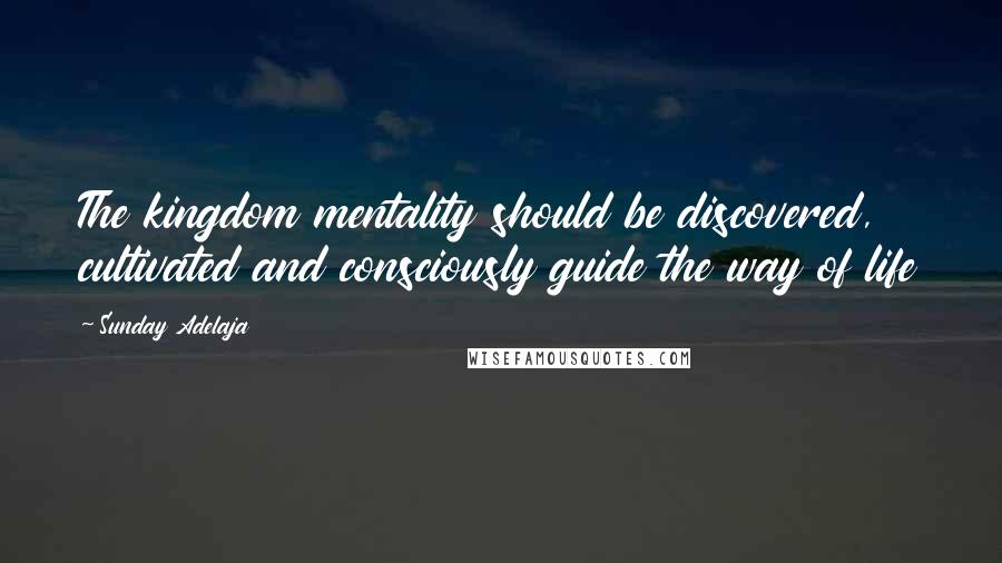 Sunday Adelaja Quotes: The kingdom mentality should be discovered, cultivated and consciously guide the way of life
