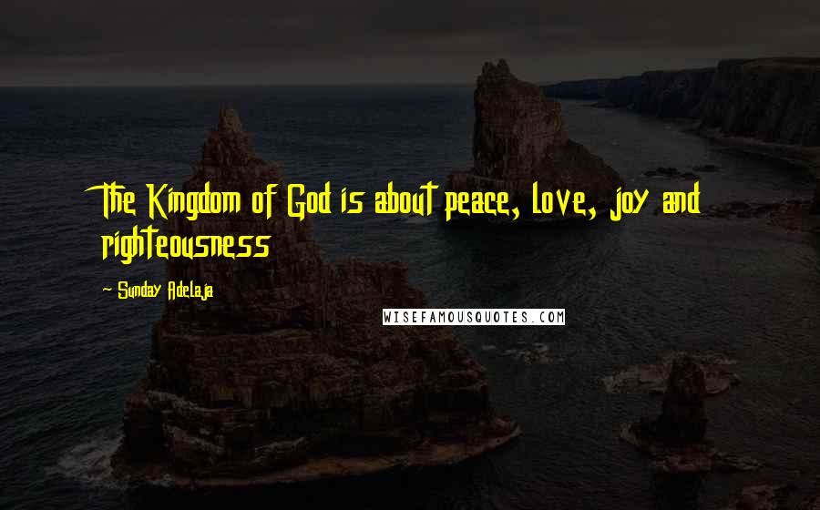 Sunday Adelaja Quotes: The Kingdom of God is about peace, love, joy and righteousness