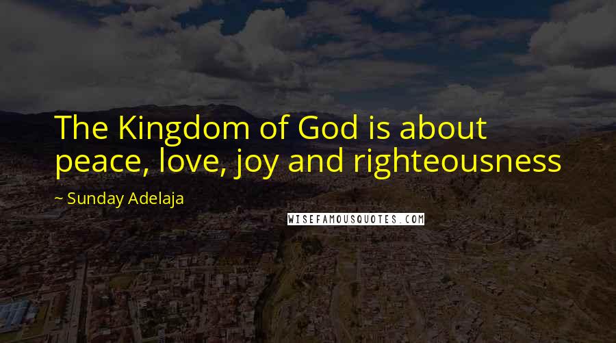 Sunday Adelaja Quotes: The Kingdom of God is about peace, love, joy and righteousness