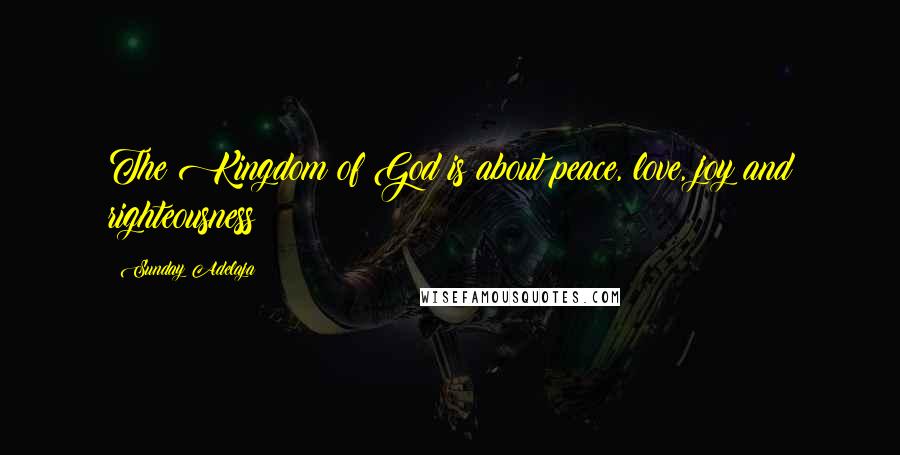 Sunday Adelaja Quotes: The Kingdom of God is about peace, love, joy and righteousness