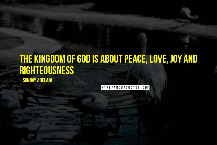 Sunday Adelaja Quotes: The Kingdom of God is about peace, love, joy and righteousness