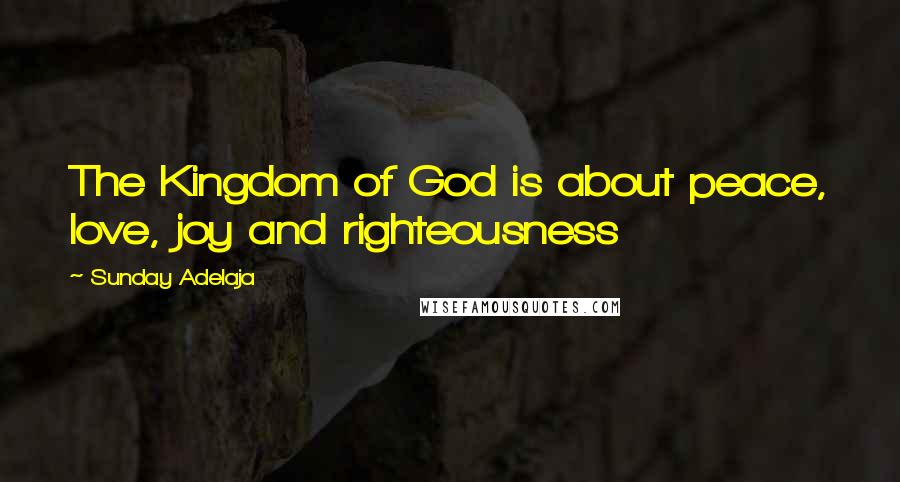 Sunday Adelaja Quotes: The Kingdom of God is about peace, love, joy and righteousness