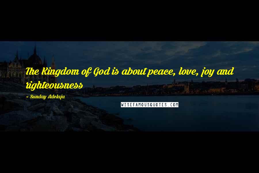Sunday Adelaja Quotes: The Kingdom of God is about peace, love, joy and righteousness