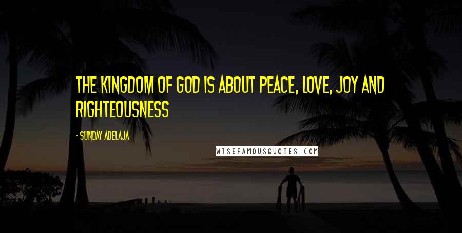 Sunday Adelaja Quotes: The Kingdom of God is about peace, love, joy and righteousness