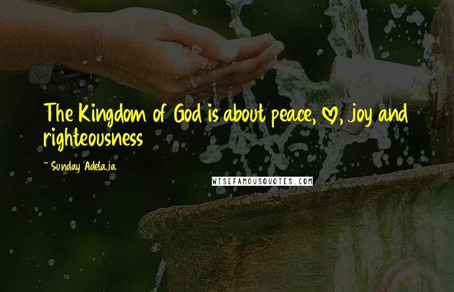 Sunday Adelaja Quotes: The Kingdom of God is about peace, love, joy and righteousness