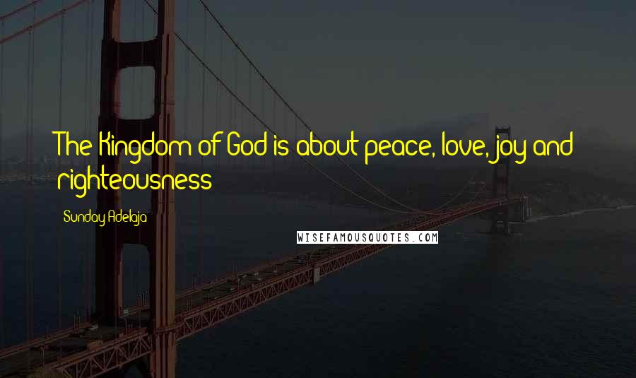 Sunday Adelaja Quotes: The Kingdom of God is about peace, love, joy and righteousness